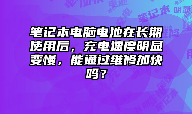 筆記本電腦電池在長期使用后，充電速度明顯變慢，能通過維修加快嗎？