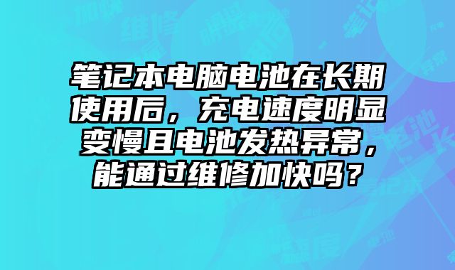 筆記本電腦電池在長期使用后，充電速度明顯變慢且電池發(fā)熱異常，能通過維修加快嗎？