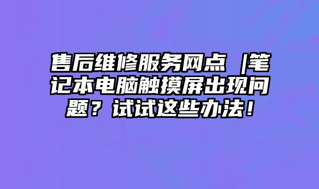 售后維修服務網點 |筆記本電腦觸摸屏出現問題？試試這些辦法！