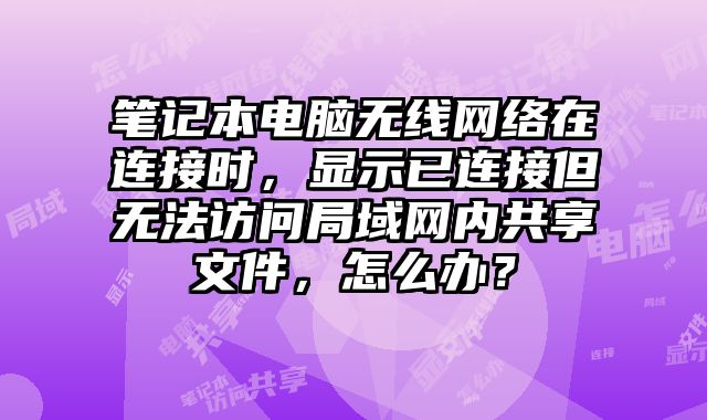 筆記本電腦無線網絡在連接時，顯示已連接但無法訪問局域網內共享文件，怎么辦？