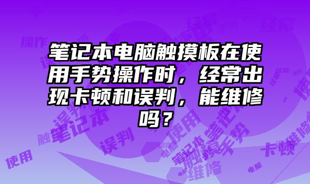 筆記本電腦觸摸板在使用手勢操作時，經常出現卡頓和誤判，能維修嗎？
