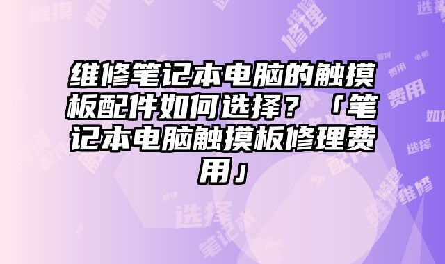 維修筆記本電腦的觸摸板配件如何選擇？「筆記本電腦觸摸板修理費用」