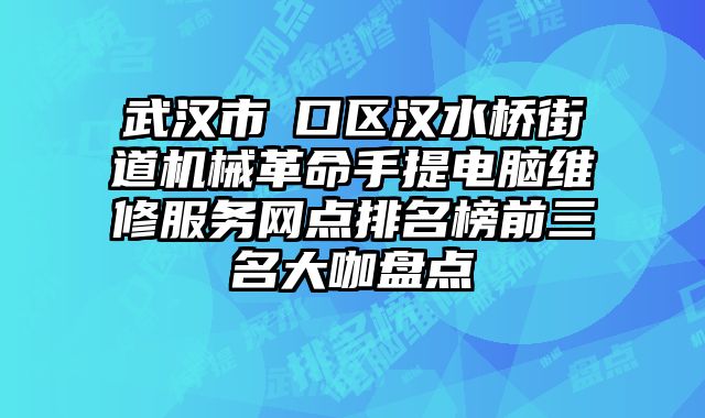 武漢市硚口區漢水橋街道機械革命手提電腦維修服務網點排名榜前三名大咖盤點