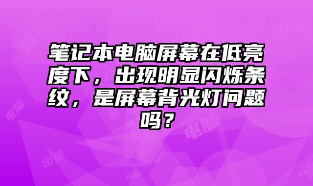 筆記本電腦屏幕在低亮度下，出現明顯閃爍條紋，是屏幕背光燈問題嗎？