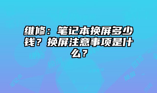 維修：筆記本換屏多少錢？換屏注意事項是什么？