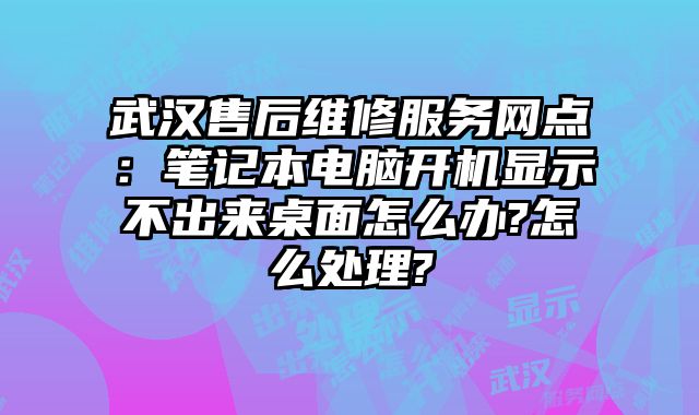 武漢售后維修服務網點：筆記本電腦開機顯示不出來桌面怎么辦?怎么處理?
