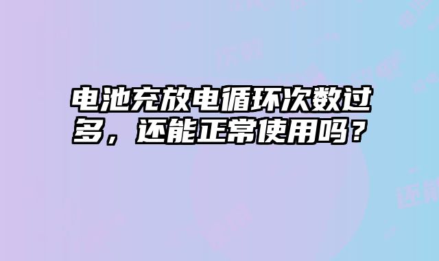 電池充放電循環(huán)次數(shù)過(guò)多，還能正常使用嗎？