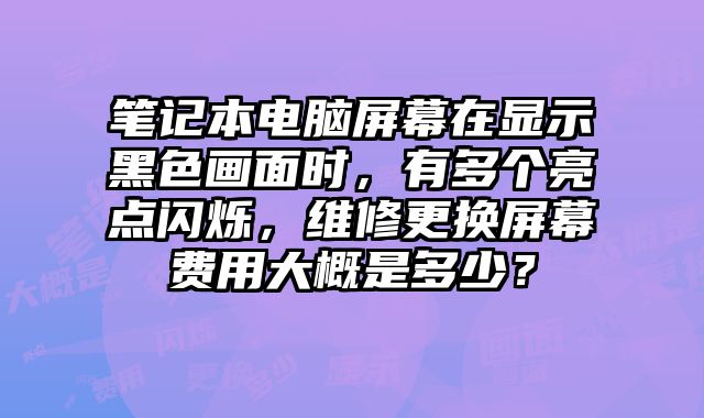 筆記本電腦屏幕在顯示黑色畫面時，有多個亮點閃爍，維修更換屏幕費用大概是多少？