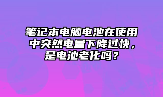 筆記本電腦電池在使用中突然電量下降過快，是電池老化嗎？
