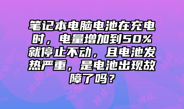 筆記本電腦電池在充電時，電量增加到50%就停止不動，且電池發熱嚴重，是電池出現故障了嗎？