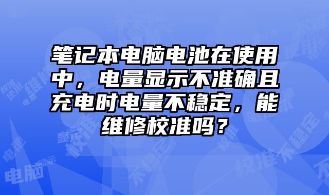筆記本電腦電池在使用中，電量顯示不準確且充電時電量不穩定，能維修校準嗎？