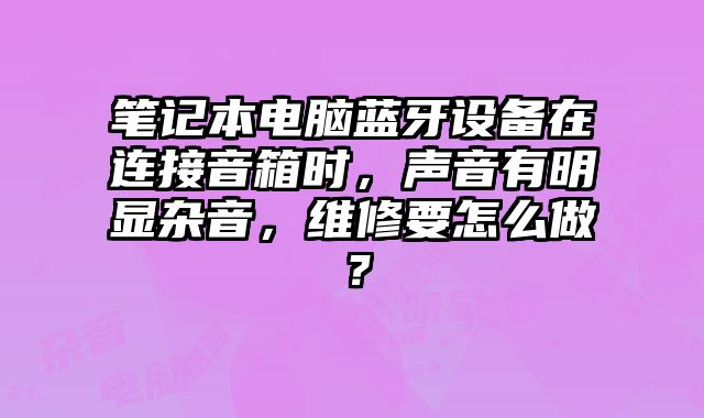 筆記本電腦藍牙設備在連接音箱時，聲音有明顯雜音，維修要怎么做？