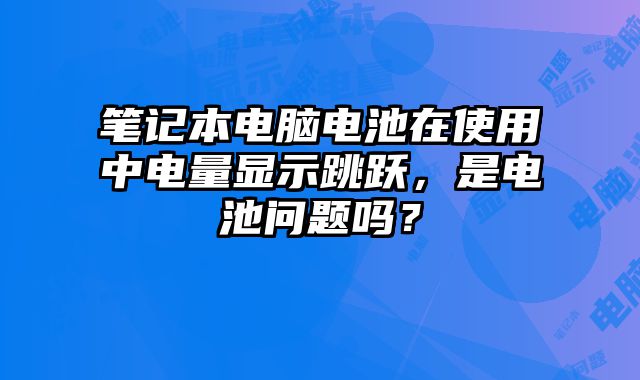 筆記本電腦電池在使用中電量顯示跳躍，是電池問題嗎？
