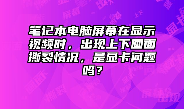 筆記本電腦屏幕在顯示視頻時，出現上下畫面撕裂情況，是顯卡問題嗎？