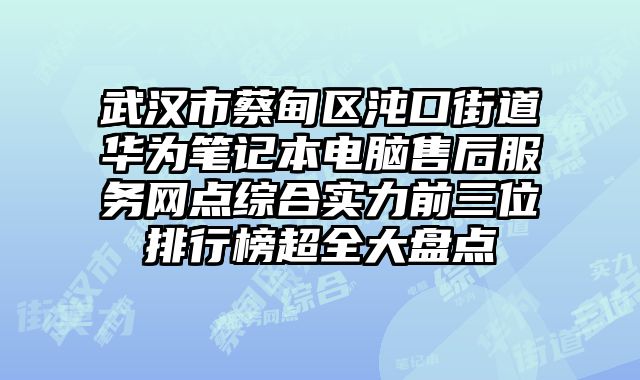 武漢市蔡甸區沌口街道華為筆記本電腦售后服務網點綜合實力前三位排行榜超全大盤點