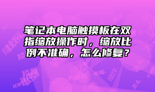 筆記本電腦觸摸板在雙指縮放操作時，縮放比例不準確，怎么修復？