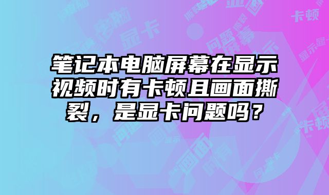 筆記本電腦屏幕在顯示視頻時有卡頓且畫面撕裂，是顯卡問題嗎？