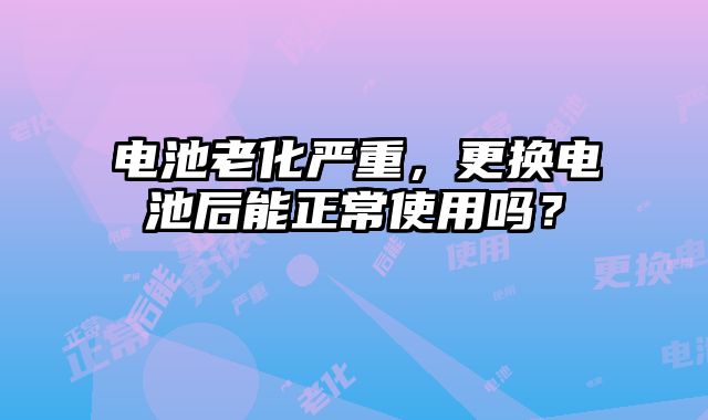 電池老化嚴重，更換電池后能正常使用嗎？