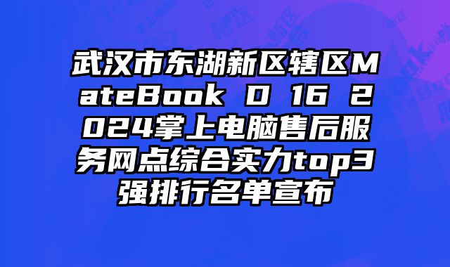 武漢市東湖新區轄區MateBook D 16 2024掌上電腦售后服務網點綜合實力top3強排行名單宣布