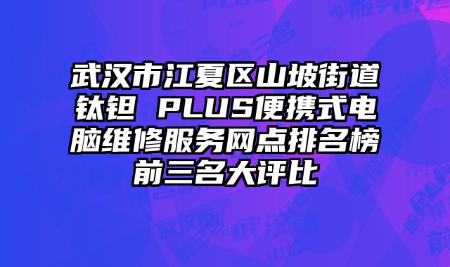 武漢市江夏區山坡街道鈦鉭 PLUS便攜式電腦維修服務網點排名榜前三名大評比