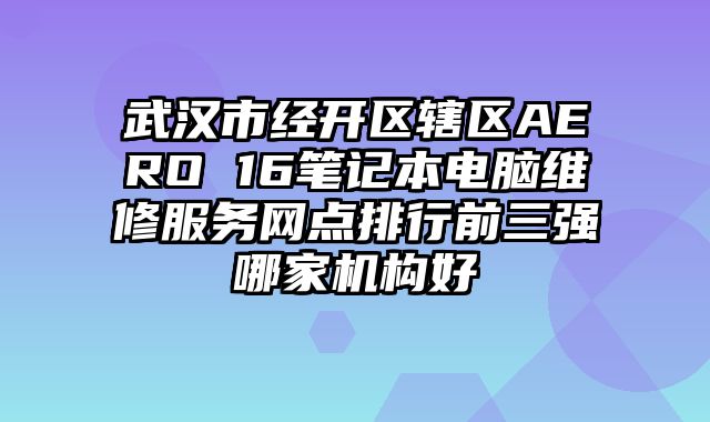 武漢市經開區轄區AERO 16筆記本電腦維修服務網點排行前三強哪家機構好