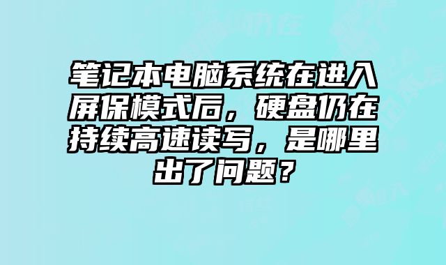 筆記本電腦系統(tǒng)在進(jìn)入屏保模式后，硬盤仍在持續(xù)高速讀寫，是哪里出了問題？
