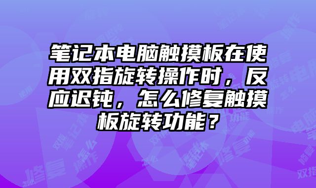 筆記本電腦觸摸板在使用雙指旋轉操作時，反應遲鈍，怎么修復觸摸板旋轉功能？