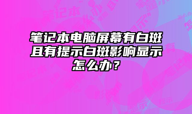 筆記本電腦屏幕有白斑且有提示白斑影響顯示怎么辦？