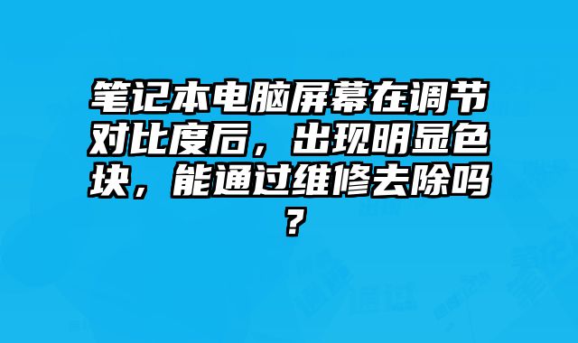 筆記本電腦屏幕在調節對比度后，出現明顯色塊，能通過維修去除嗎？