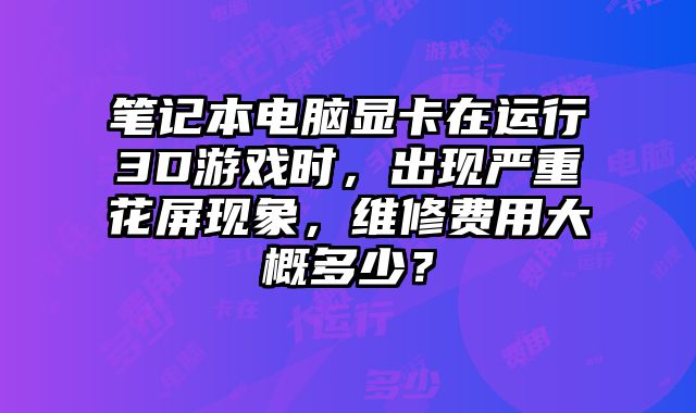 筆記本電腦顯卡在運(yùn)行3D游戲時(shí)，出現(xiàn)嚴(yán)重花屏現(xiàn)象，維修費(fèi)用大概多少？