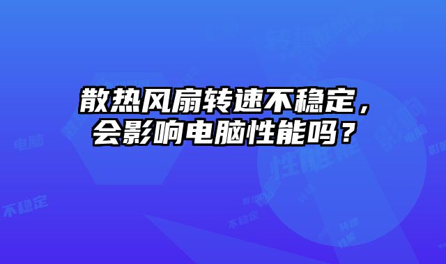 散熱風扇轉速不穩定，會影響電腦性能嗎？