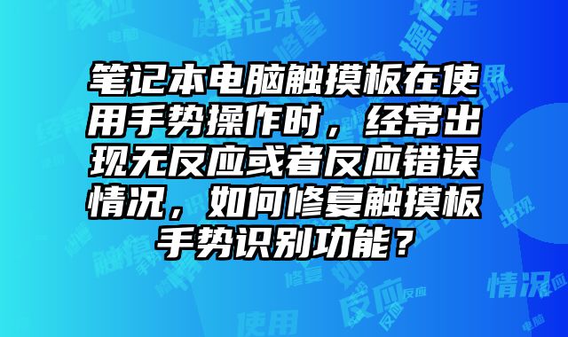 筆記本電腦觸摸板在使用手勢操作時，經(jīng)常出現(xiàn)無反應或者反應錯誤情況，如何修復觸摸板手勢識別功能？