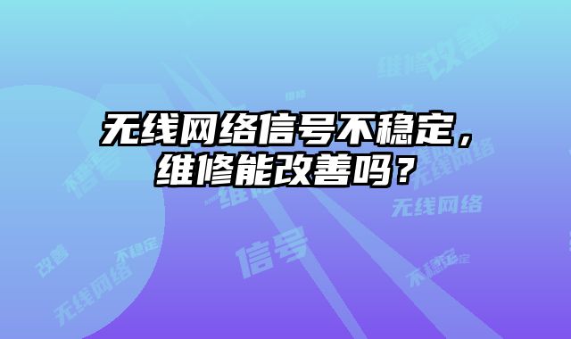 無線網(wǎng)絡(luò)信號不穩(wěn)定，維修能改善嗎？