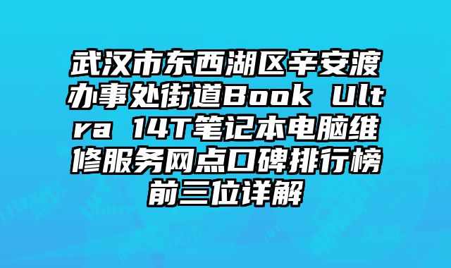 武漢市東西湖區辛安渡辦事處街道Book Ultra 14T筆記本電腦維修服務網點口碑排行榜前三位詳解