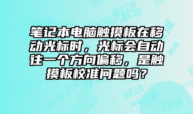 筆記本電腦觸摸板在移動光標(biāo)時(shí)，光標(biāo)會自動往一個(gè)方向偏移，是觸摸板校準(zhǔn)問題嗎？