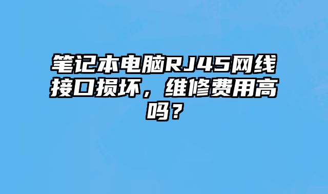 筆記本電腦RJ45網(wǎng)線接口損壞，維修費用高嗎？