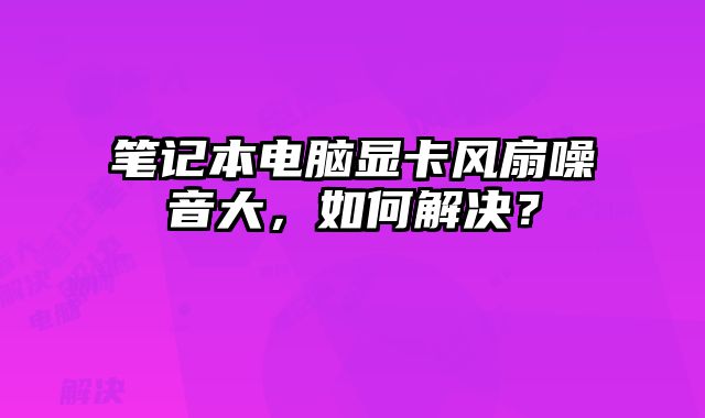筆記本電腦顯卡風扇噪音大，如何解決？
