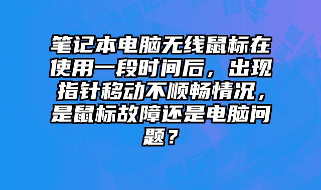 筆記本電腦無線鼠標(biāo)在使用一段時(shí)間后，出現(xiàn)指針移動(dòng)不順暢情況，是鼠標(biāo)故障還是電腦問題？
