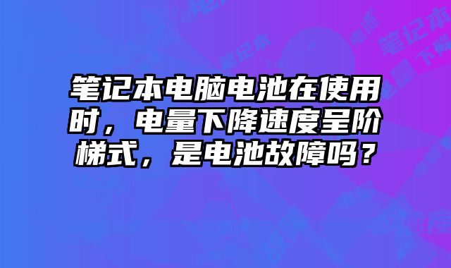 筆記本電腦電池在使用時，電量下降速度呈階梯式，是電池故障嗎？