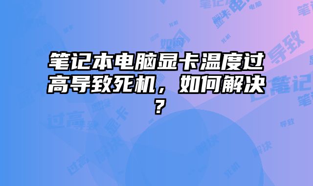 筆記本電腦顯卡溫度過高導致死機，如何解決？
