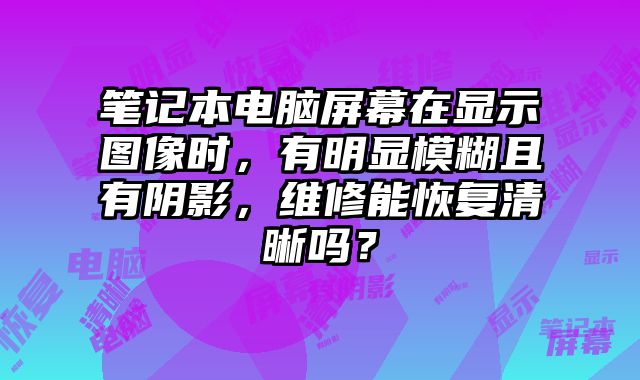 筆記本電腦屏幕在顯示圖像時，有明顯模糊且有陰影，維修能恢復清晰嗎？