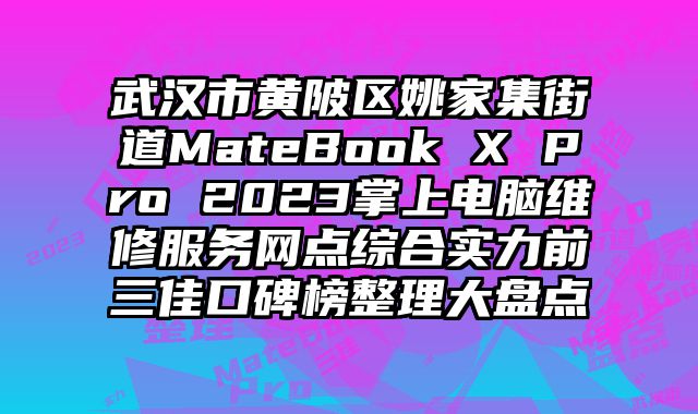 武漢市黃陂區姚家集街道MateBook X Pro 2023掌上電腦維修服務網點綜合實力前三佳口碑榜整理大盤點