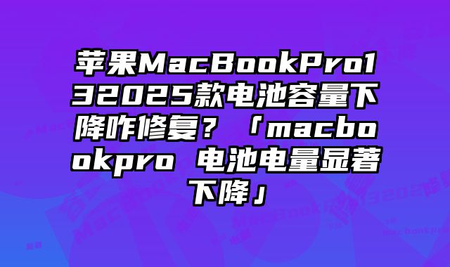 蘋果MacBookPro132025款電池容量下降咋修復？「macbookpro 電池電量顯著下降」