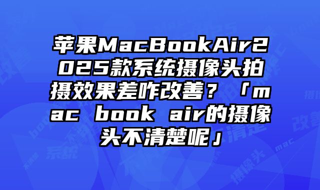 蘋果MacBookAir2025款系統攝像頭拍攝效果差咋改善？「mac book air的攝像頭不清楚呢」