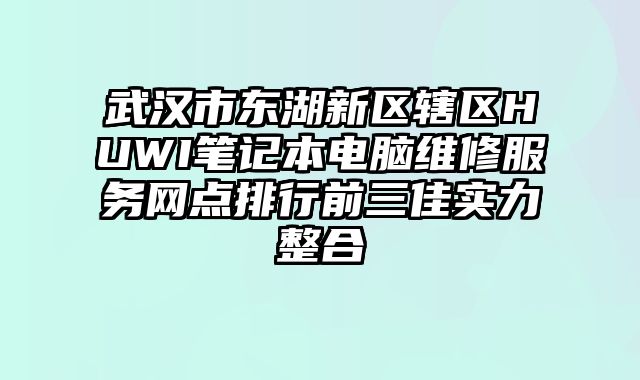 武漢市東湖新區轄區HUWI筆記本電腦維修服務網點排行前三佳實力整合