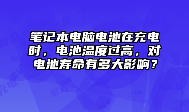筆記本電腦電池在充電時，電池溫度過高，對電池壽命有多大影響？