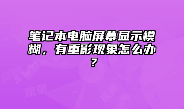 筆記本電腦屏幕顯示模糊，有重影現(xiàn)象怎么辦？