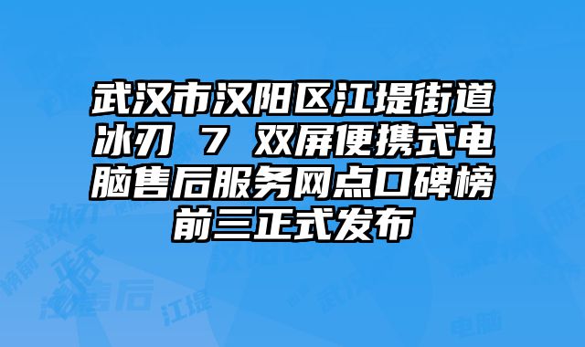 武漢市漢陽區江堤街道冰刃 7 雙屏便攜式電腦售后服務網點口碑榜前三正式發布