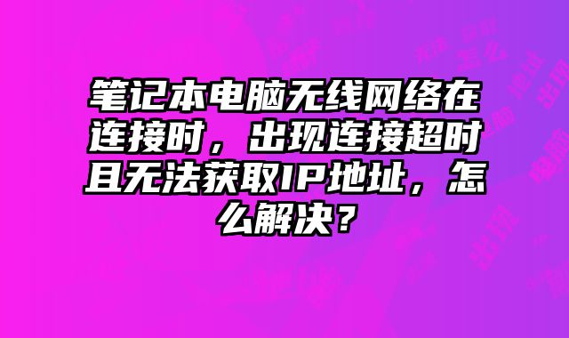 筆記本電腦無線網絡在連接時，出現連接超時且無法獲取IP地址，怎么解決？