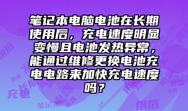 筆記本電腦電池在長期使用后，充電速度明顯變慢且電池發熱異常，能通過維修更換電池充電電路來加快充電速度嗎？